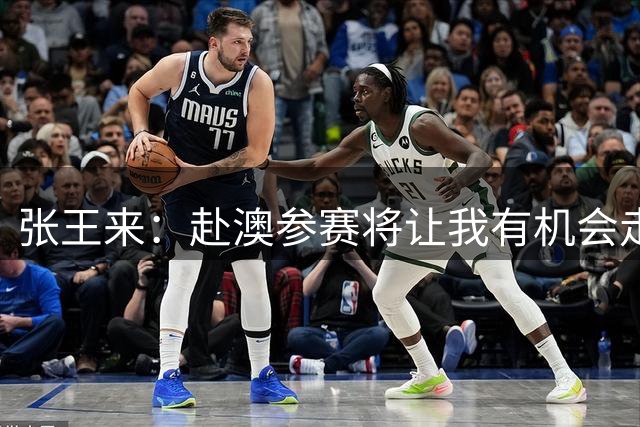 张王来：赴澳参赛将让我有机会走出舒适区 迎接职业生涯的新挑战